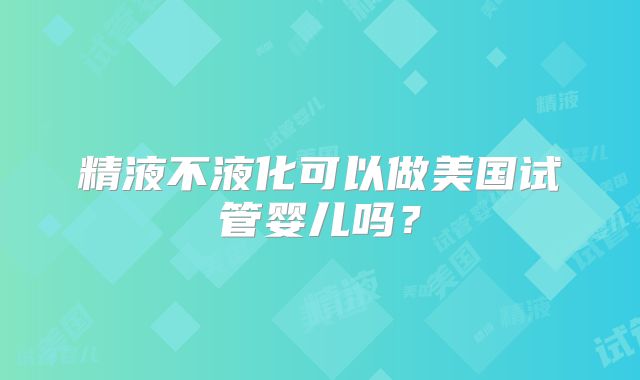 精液不液化可以做美国试管婴儿吗？