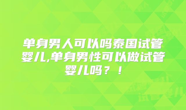 单身男人可以吗泰国试管婴儿,单身男性可以做试管婴儿吗？！