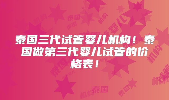 泰国三代试管婴儿机构！泰国做第三代婴儿试管的价格表！