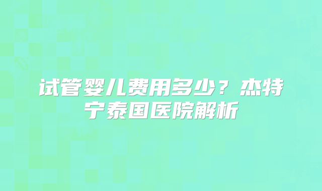 试管婴儿费用多少？杰特宁泰国医院解析