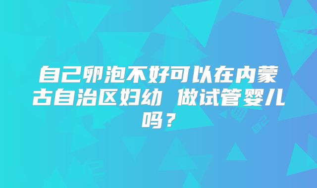 自己卵泡不好可以在内蒙古自治区妇幼 做试管婴儿吗？