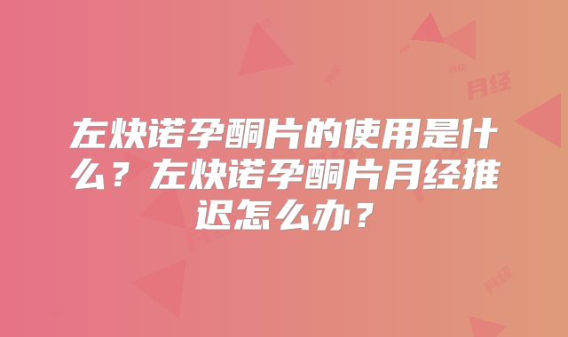 左炔诺孕酮片的使用是什么？左炔诺孕酮片月经推迟怎么办？
