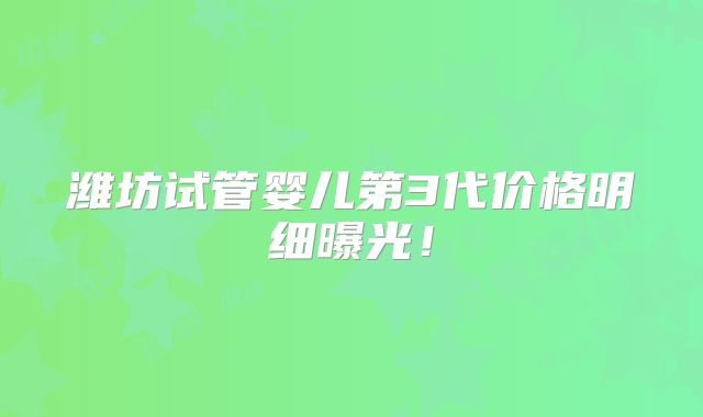 潍坊试管婴儿第3代价格明细曝光！