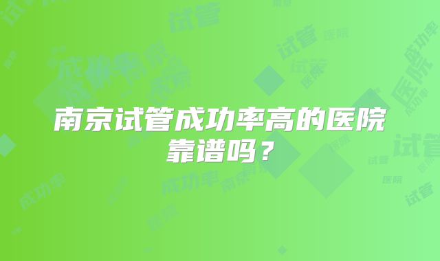 南京试管成功率高的医院靠谱吗？