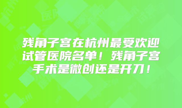 残角子宫在杭州最受欢迎试管医院名单!残角子宫手术是微创还是开刀!