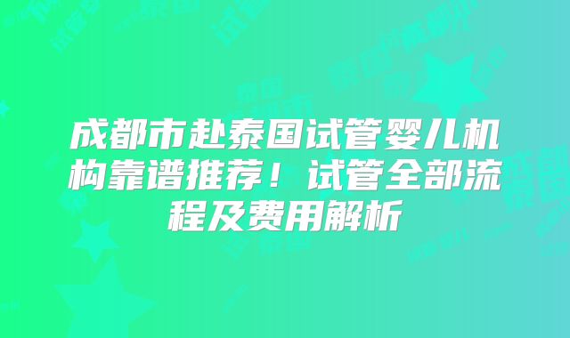 成都市赴泰国试管婴儿机构靠谱推荐!试管全部流程及费用解析