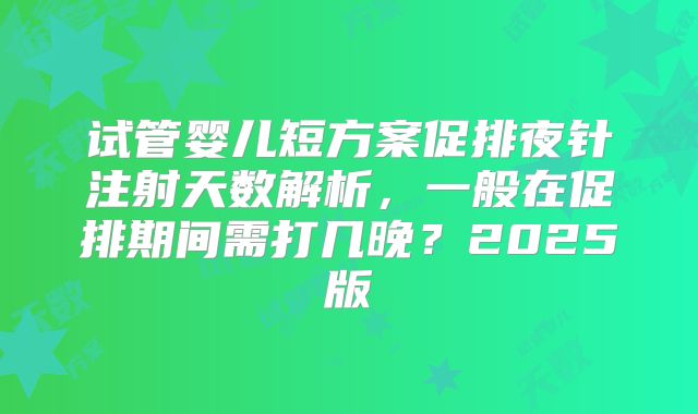 试管婴儿短方案促排夜针注射天数解析,一般在促排期间需打几晚?2025版