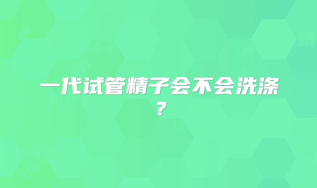 一代试管精子会不会洗涤？