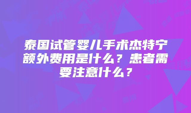 泰国试管婴儿手术杰特宁额外费用是什么？患者需要注意什么？