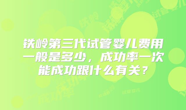 铁岭第三代试管婴儿费用一般是多少，成功率一次能成功跟什么有关？