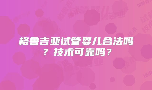 格鲁吉亚试管婴儿合法吗？技术可靠吗？