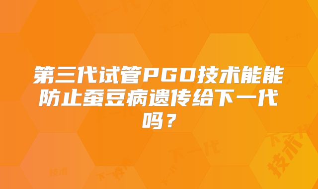 第三代试管PGD技术能能防止蚕豆病遗传给下一代吗？