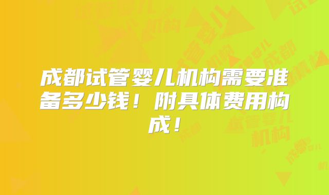 成都试管婴儿机构需要准备多少钱!附具体费用构成!