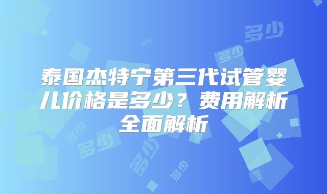 泰国杰特宁第三代试管婴儿价格是多少？费用解析全面解析