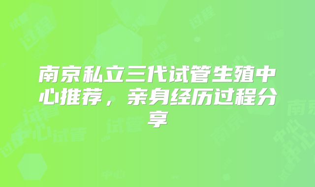 南京私立三代试管生殖中心推荐，亲身经历过程分享
