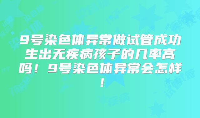9号染色体异常做试管成功生出无疾病孩子的几率高吗！9号染色体异常会怎样！