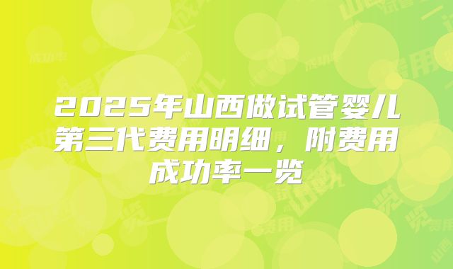 2025年山西做试管婴儿第三代费用明细，附费用成功率一览