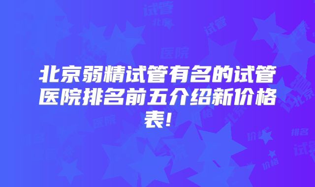 北京弱精试管有名的试管医院排名前五介绍新价格表!