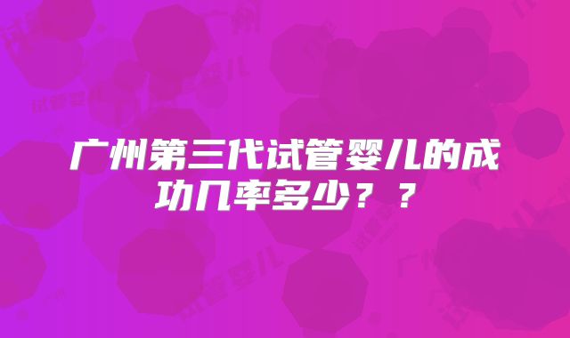广州第三代试管婴儿的成功几率多少？？