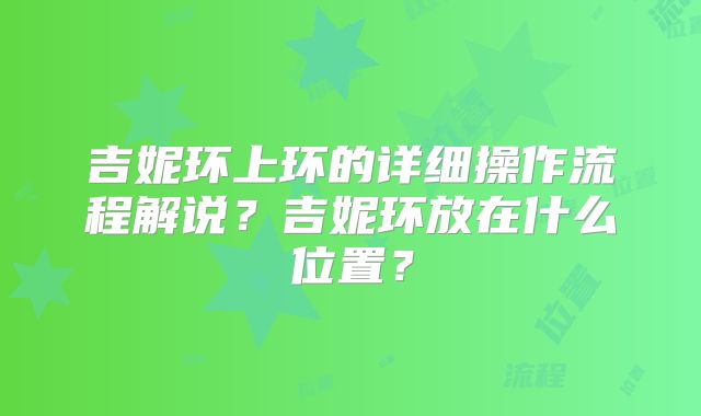 吉妮环上环的详细操作流程解说？吉妮环放在什么位置？