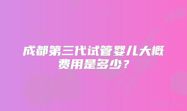 成都第三代试管婴儿大概费用是多少？