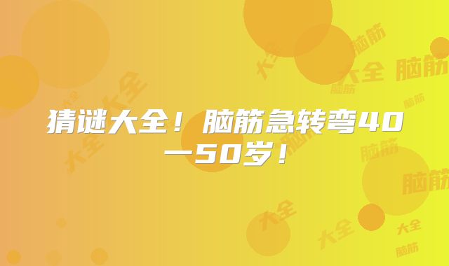 猜谜大全!脑筋急转弯40一50岁!