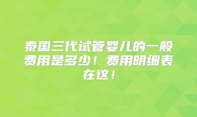 泰国三代试管婴儿的一般费用是多少!费用明细表在这!