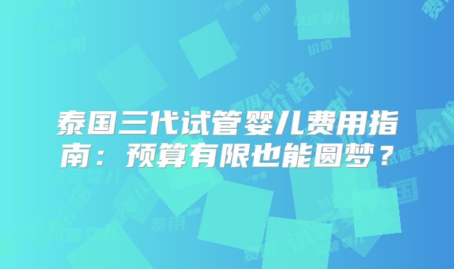 泰国三代试管婴儿费用指南:预算有限也能圆梦?