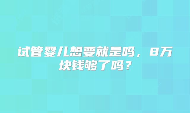 试管婴儿想要就是吗,8万块钱够了吗?