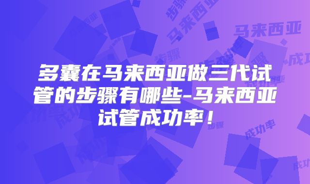 多囊在马来西亚做三代试管的步骤有哪些-马来西亚试管成功率!