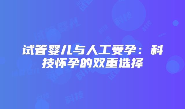 试管婴儿与人工受孕：科技怀孕的双重选择