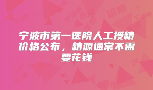 宁波市第一医院人工授精价格公布，精源通常不需要花钱