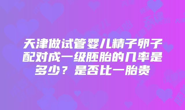天津做试管婴儿精子卵子配对成一级胚胎的几率是多少?是否比一胎贵