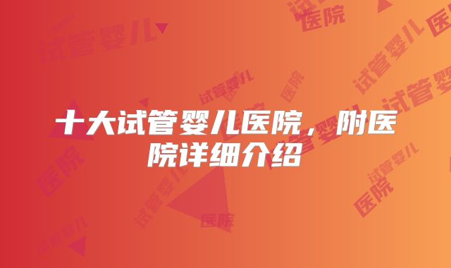 十大试管婴儿医院,附医院详细介绍