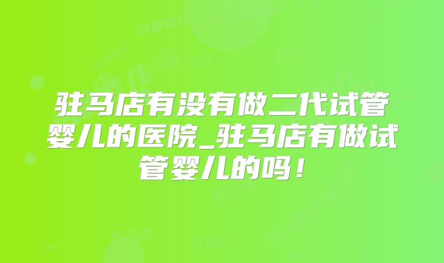 驻马店有没有做二代试管婴儿的医院_驻马店有做试管婴儿的吗！