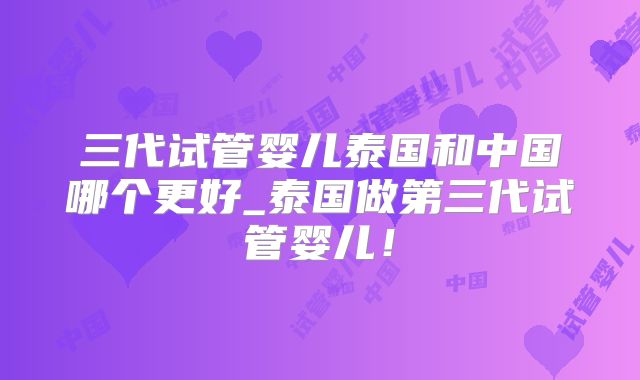 三代试管婴儿泰国和中国哪个更好_泰国做第三代试管婴儿！