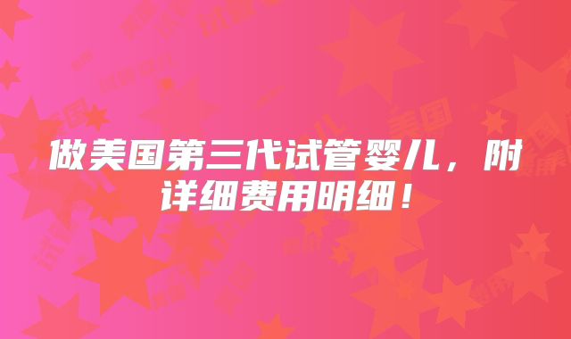 做美国第三代试管婴儿，附详细费用明细！