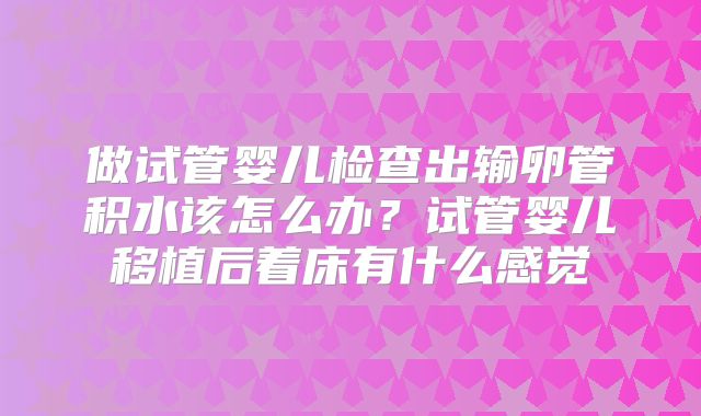 做试管婴儿检查出输卵管积水该怎么办？试管婴儿移植后着床有什么感觉