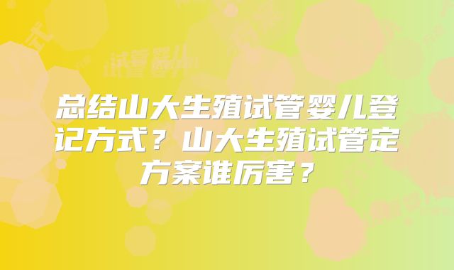 总结山大生殖试管婴儿登记方式？山大生殖试管定方案谁厉害？