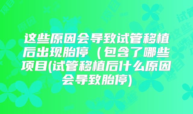 这些原因会导致试管移植后出现胎停(包含了哪些项目(试管移植后什么原因会导致胎停)