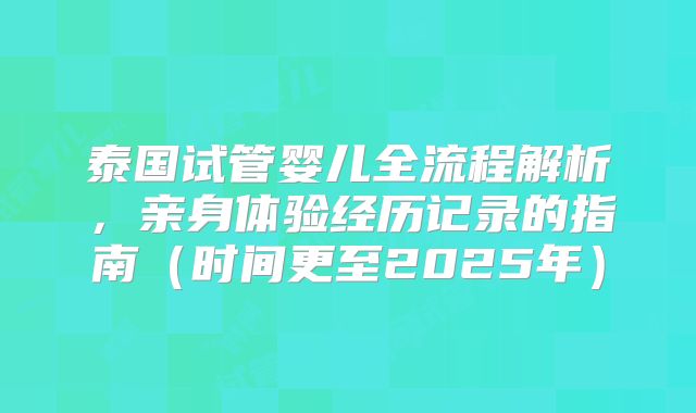 泰国试管婴儿全流程解析，亲身体验经历记录的指南（时间更至2025年）