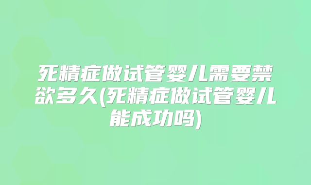 死精症做试管婴儿需要禁欲多久(死精症做试管婴儿能成功吗)
