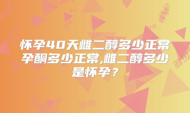 怀孕40天雌二醇多少正常孕酮多少正常,雌二醇多少是怀孕？