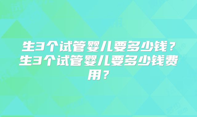 生3个试管婴儿要多少钱？生3个试管婴儿要多少钱费用？