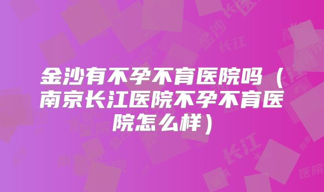 金沙有不孕不育医院吗（南京长江医院不孕不育医院怎么样）