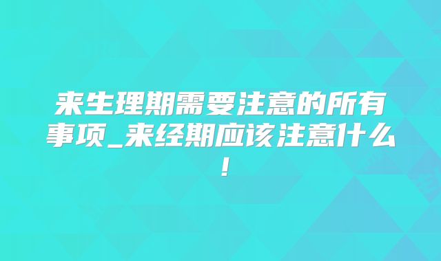 来生理期需要注意的所有事项_来经期应该注意什么!
