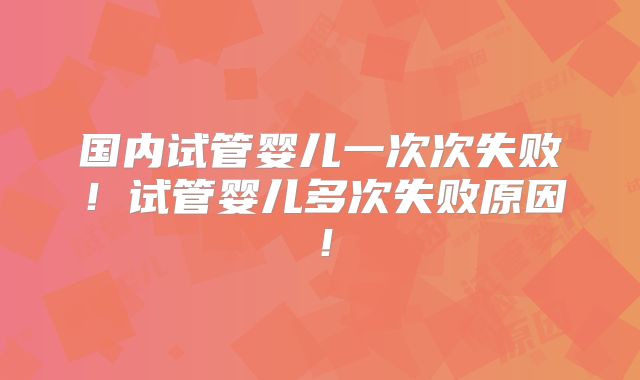 国内试管婴儿一次次失败！试管婴儿多次失败原因！