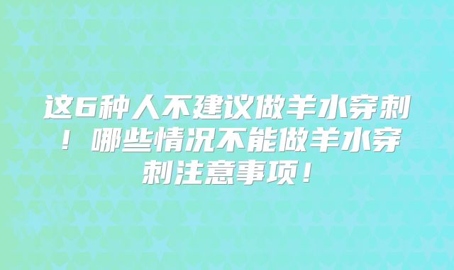 这6种人不建议做羊水穿刺!哪些情况不能做羊水穿刺注意事项!