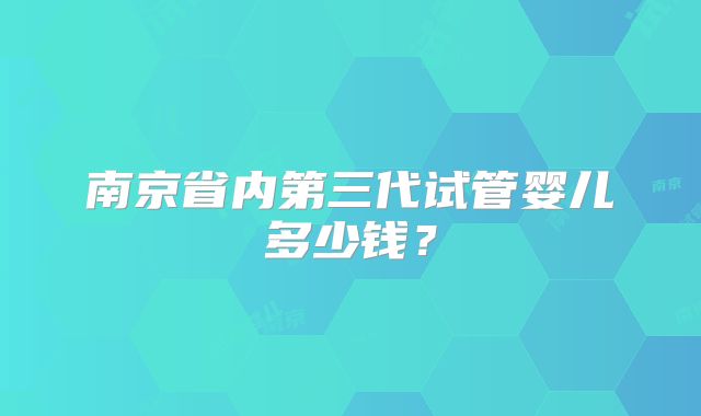 南京省内第三代试管婴儿多少钱？