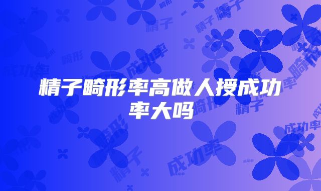 精子畸形率高做人授成功率大吗